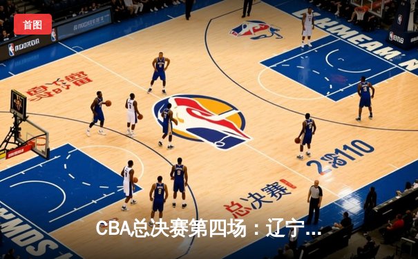 CBA总决赛第四场：辽宁本钢加时险胜浙江广厦 赵继伟砍下33分创个人新高