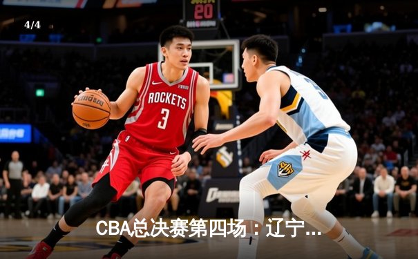 CBA总决赛第四场：辽宁本钢加时险胜浙江广厦 赵继伟砍下33分创个人新高 - 4