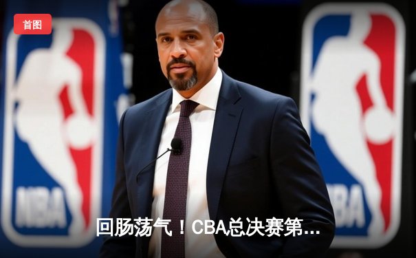 回肠荡气！CBA总决赛第四战辽宁逆转广东，总分扳平至2-2