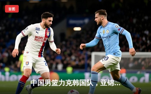 中国男篮力克韩国队，亚锦赛小组赛三连胜锁定头名