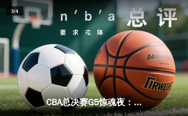 CBA总决赛G5惊魂夜：辽宁本钢力克广东华南虎，卫冕冠军鏖战加时惊险夺冠 - 3
