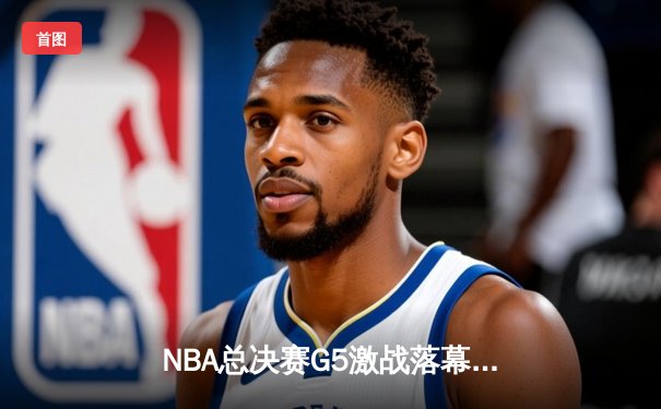 NBA总决赛G5激战落幕：勇士加时逆转凯尔特人夺冠在望