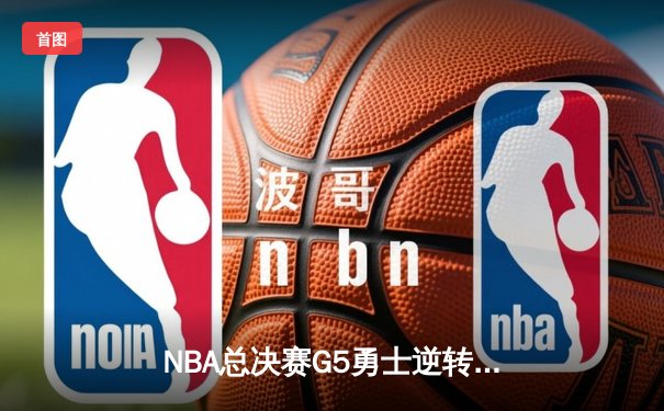 NBA总决赛G5勇士逆转凯尔特人 库里37分率队夺赛点