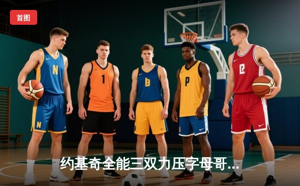 约基奇全能三双力压字母哥 掘金加时鏖战险胜雄鹿