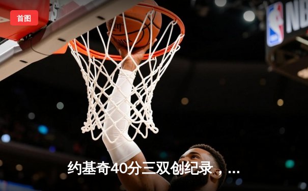 约基奇40分三双创纪录，掘金加时险胜绿衫军登顶联盟第一