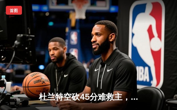 杜兰特空砍45分难救主，雄鹿加时险胜太阳斩获六连胜