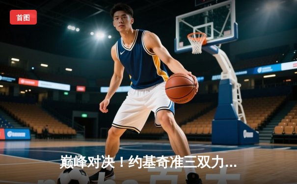 巅峰对决！约基奇准三双力压字母哥，掘金主场加时险胜雄鹿